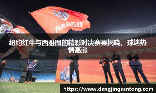 纽约红牛与西雅图的精彩对决赛果揭晓，球迷热情高涨