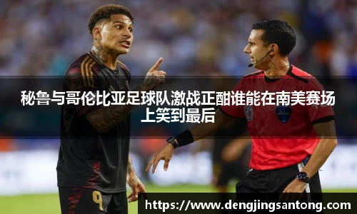 秘鲁与哥伦比亚足球队激战正酣谁能在南美赛场上笑到最后