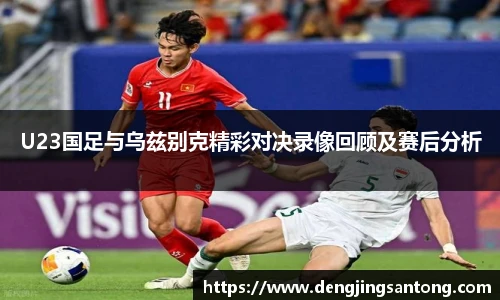 U23国足与乌兹别克精彩对决录像回顾及赛后分析